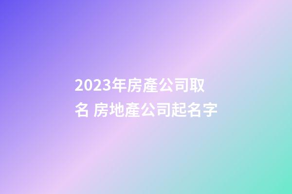 2023年房產公司取名 房地產公司起名字-第1張-公司起名-玄機派